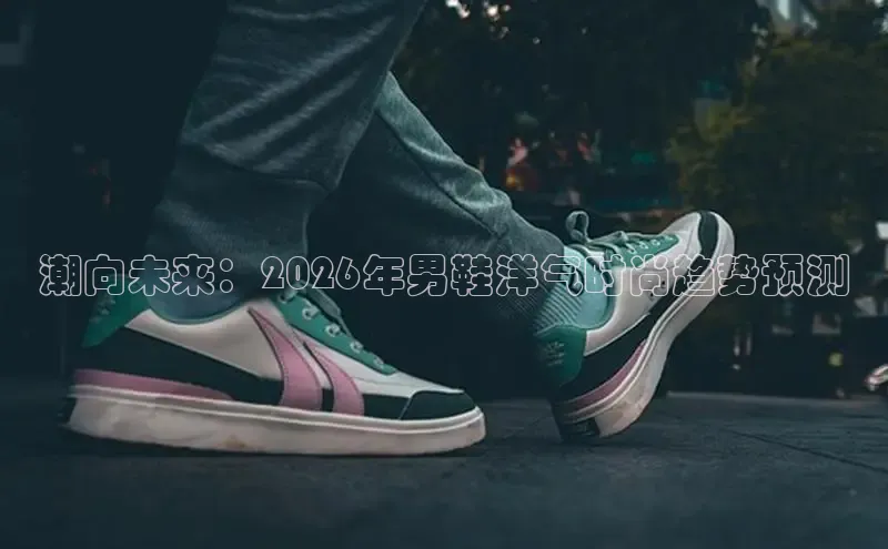 潮向未来：2026年男鞋洋气时尚趋势预测